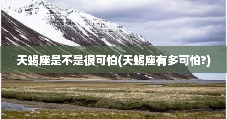天蝎座是不是很可怕(天蝎座有多可怕?)