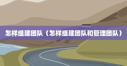 怎样组建团队（怎样组建团队和管理团队）