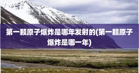 第一颗原子爆炸是哪年发射的(第一颗原子爆炸是哪一年)
