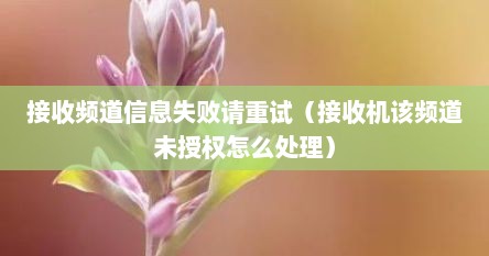 接收频道信息失败请重试（接收机该频道未授权怎么处理）