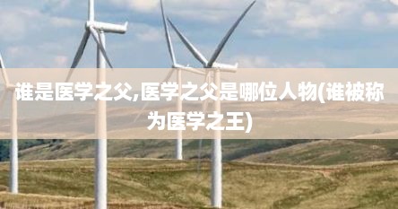 谁是医学之父,医学之父是哪位人物(谁被称为医学之王)