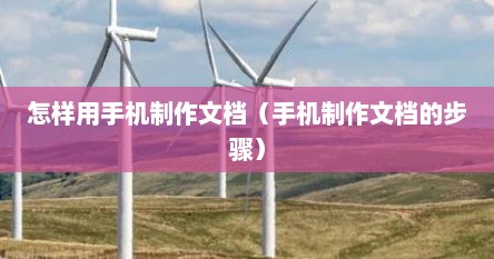 怎样用手机制作文档（手机制作文档的步骤）