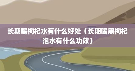 长期喝枸杞水有什么好处（长期喝黑枸杞泡水有什么功效）