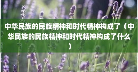 中华民族的民族精神和时代精神构成了（中华民族的民族精神和时代精神构成了什么）