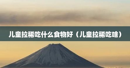 儿童拉稀吃什么食物好（儿童拉稀吃啥）
