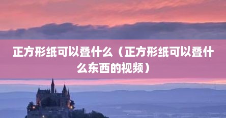 正方形纸可以叠什么（正方形纸可以叠什么东西的视频）