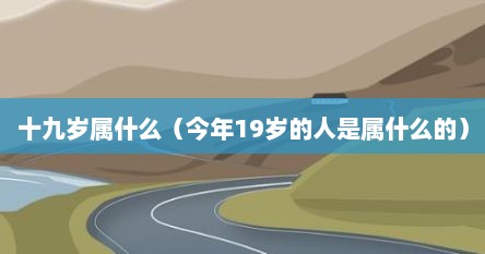 十九岁属什么（今年19岁的人是属什么的）