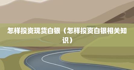 怎样投资现货白银（怎样投资白银相关知识）