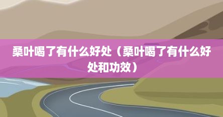 桑叶喝了有什么好处（桑叶喝了有什么好处和功效）