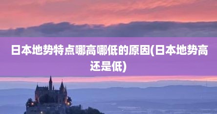 日本地势特点哪高哪低的原因(日本地势高还是低)