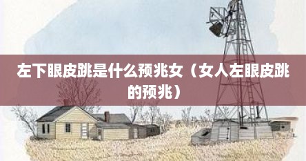 左下眼皮跳是什么预兆女（女人左眼皮跳的预兆）