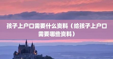 孩子上户口需要什么资料（给孩子上户口需要哪些资料）