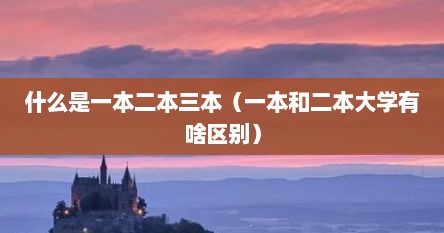 什么是一本二本三本（一本和二本大学有啥区别）