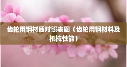 齿轮用钢材质对照表图（齿轮用钢材料及机械性能）