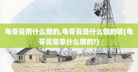 龟苓膏用什么做的,龟苓膏是什么做的呢(龟苓膏是拿什么做的?)