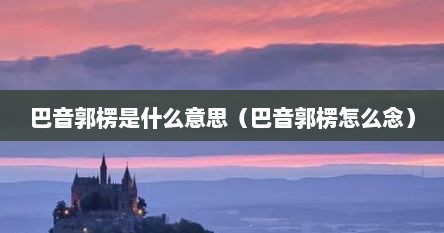 巴音郭楞是什么意思（巴音郭楞怎么念）