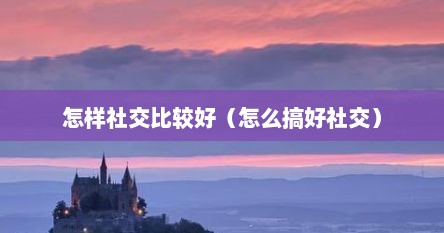怎样社交比较好（怎么搞好社交）