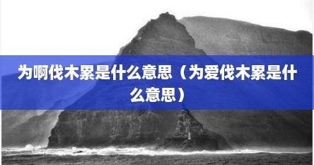 为啊伐木累是什么意思（为爱伐木累是什么意思）