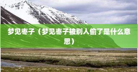 梦见枣子（梦见枣子被别人偷了是什么意思）