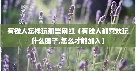 有钱人怎样玩那些网红（有钱人都喜欢玩什么圈子,怎么才能加入）