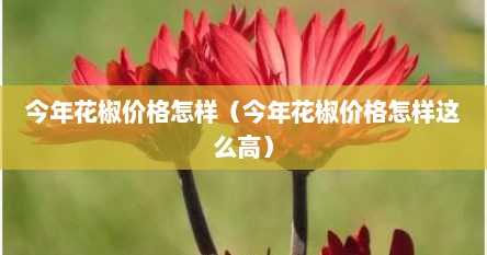 今年花椒价格怎样（今年花椒价格怎样这么高）