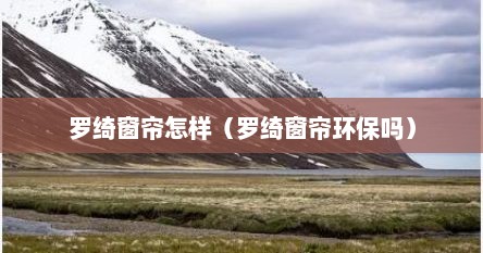 罗绮窗帘怎样（罗绮窗帘环保吗）