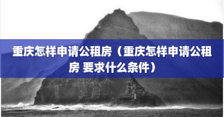 重庆怎样申请公租房（重庆怎样申请公租房 要求什么条件）