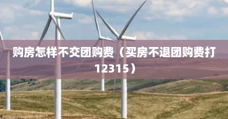 购房怎样不交团购费（买房不退团购费打12315）