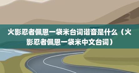火影忍者佩恩一袋米台词谐音是什么（火影忍者佩恩一袋米中文台词）
