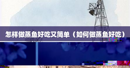 怎样做蒸鱼好吃又简单（如何做蒸鱼好吃）