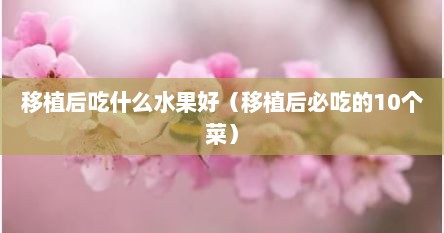 移植后吃什么荤菜比较好（水果营养价值及移植后食用建议）
