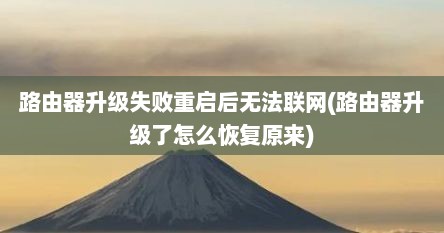 路由器升级失败重启后无法联网(路由器升级了怎么恢复原来)