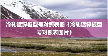 冷轧镀锌板型号对照表图（冷轧镀锌板型号对照表图片）