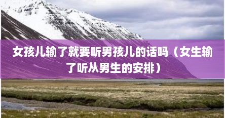 女孩儿输了就要听男孩儿的话吗（女生输了听从男生的安排）