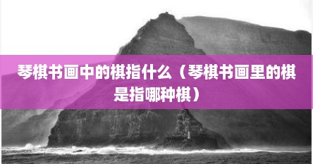 琴棋书画中的棋指什么（琴棋书画里的棋是指哪种棋）