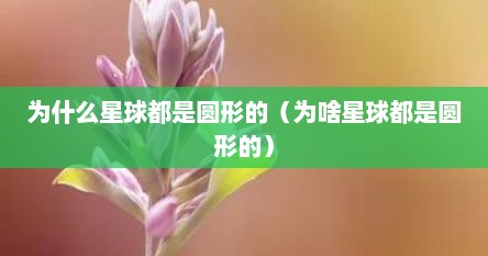 为什么星球都是圆形的（为啥星球都是圆形的）