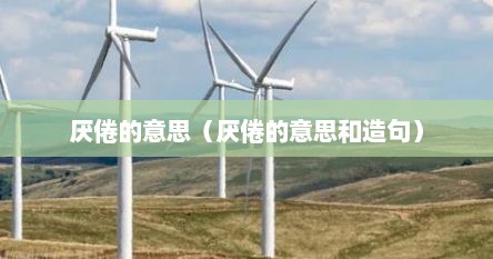 厌倦的意思（厌倦的意思和造句）