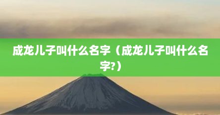 成龙儿子叫什么名字（成龙儿子叫什么名字?）