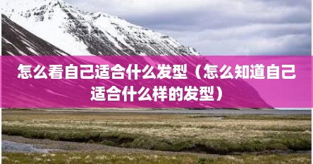 怎么看自己适合什么发型（怎么知道自己适合什么样的发型）