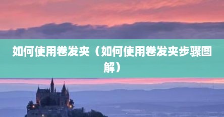 如何使用卷发夹（如何使用卷发夹步骤图解）