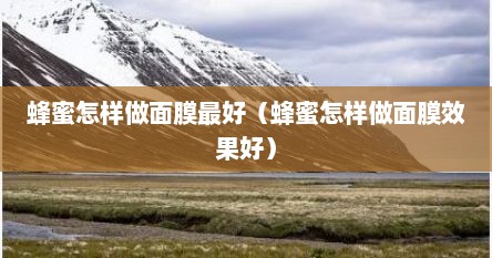 蜂蜜怎样做面膜最好（蜂蜜怎样做面膜效果好）