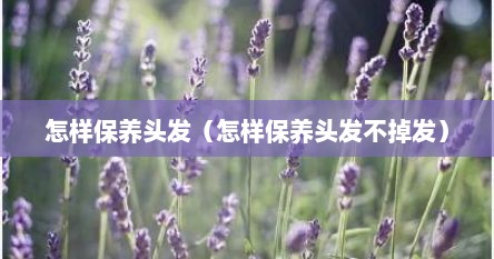 怎样保养头发（怎样保养头发不掉发）