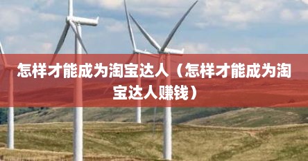 怎样才能成为淘宝达人（怎样才能成为淘宝达人赚钱）