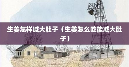 生姜怎样减大肚子（生姜怎么吃能减大肚子）
