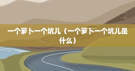 一个萝卜一个坑儿（一个萝卜一个坑儿是什么）