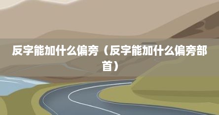 反字能加什么偏旁（反字能加什么偏旁部首）