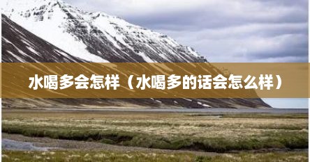 水喝多会怎样（水喝多的话会怎么样）