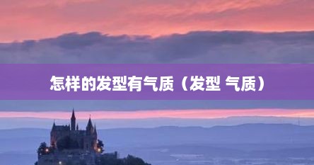 怎样的发型有气质（发型 气质）