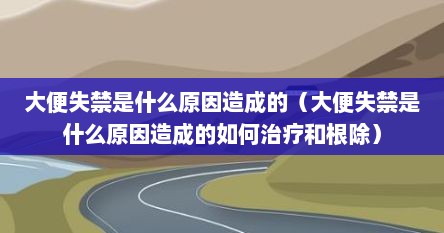 大便失禁是什么原因造成的（大便失禁是什么原因造成的如何治疗和根除）