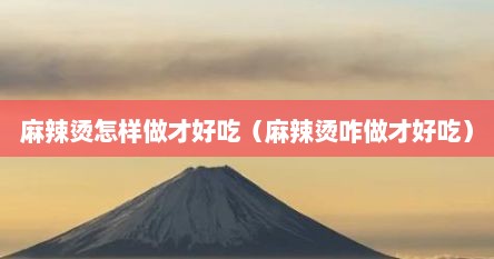 麻辣烫怎样做才好吃（麻辣烫咋做才好吃）